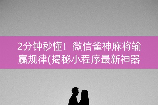 2分钟秒懂！微信雀神麻将输赢规律(揭秘小程序最新神器下载)
