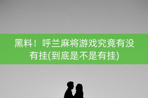 黑料！呼兰麻将游戏究竟有没有挂(到底是不是有挂)