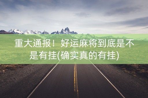 重大通报！好运麻将到底是不是有挂(确实真的有挂)