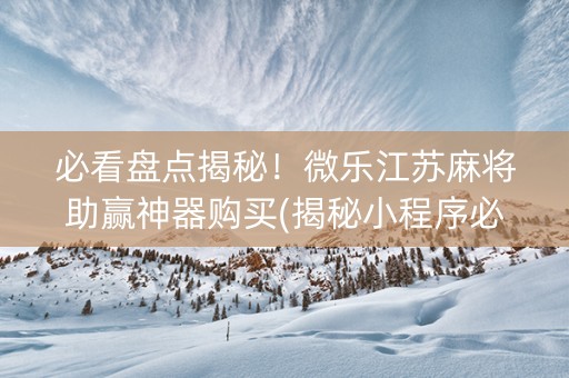 必看盘点揭秘！微乐江苏麻将助赢神器购买(揭秘小程序必备神器)