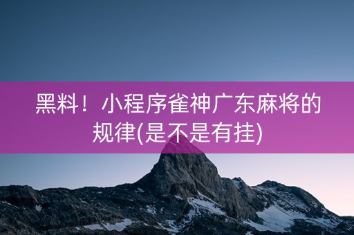 黑料！小程序雀神广东麻将的规律(是不是有挂)