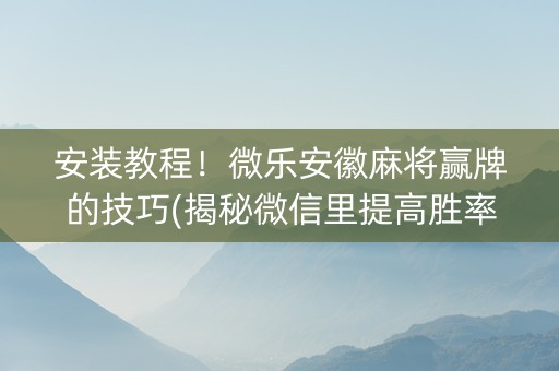 安装教程！微乐安徽麻将赢牌的技巧(揭秘微信里提高胜率)