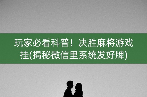 玩家必看科普！决胜麻将游戏挂(揭秘微信里系统发好牌)