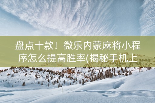 盘点十款！微乐内蒙麻将小程序怎么提高胜率(揭秘手机上专用神器)