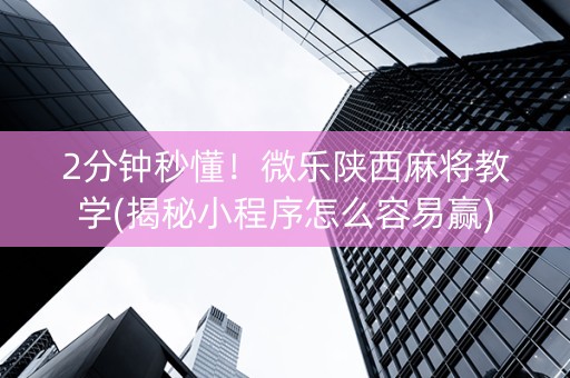 2分钟秒懂！微乐陕西麻将教学(揭秘小程序怎么容易赢)