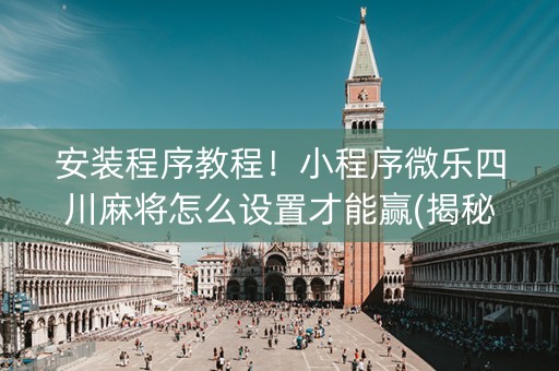 安装程序教程！小程序微乐四川麻将怎么设置才能赢(揭秘手机上助赢软件)
