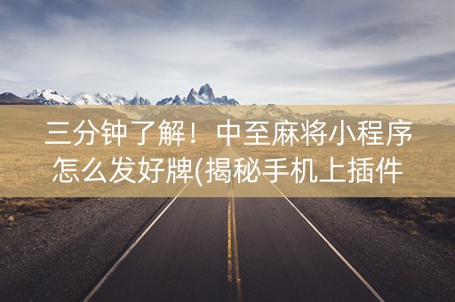三分钟了解！中至麻将小程序怎么发好牌(揭秘手机上插件免费)