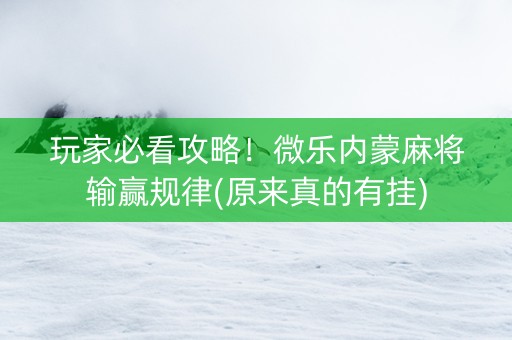 玩家必看攻略！微乐内蒙麻将输赢规律(原来真的有挂)
