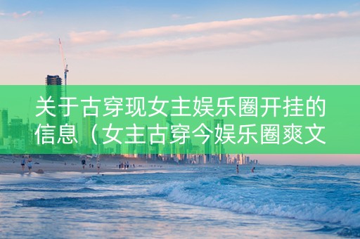 关于古穿现女主娱乐圈开挂的信息（女主古穿今娱乐圈爽文）