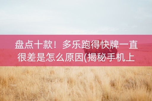 盘点十款！多乐跑得快牌一直很差是怎么原因(揭秘手机上如何让牌变好)