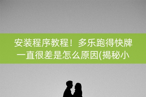 安装程序教程！多乐跑得快牌一直很差是怎么原因(揭秘小程序助赢软件)