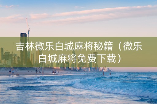 吉林微乐白城麻将秘籍（微乐白城麻将免费下载）