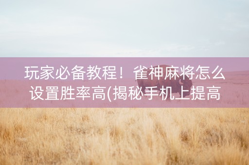 玩家必备教程！雀神麻将怎么设置胜率高(揭秘手机上提高胜率)