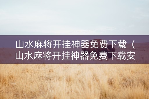 山水麻将开挂神器免费下载（山水麻将开挂神器免费下载安卓）