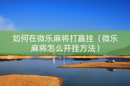 如何在微乐麻将打赢挂（微乐麻将怎么开挂方法）
