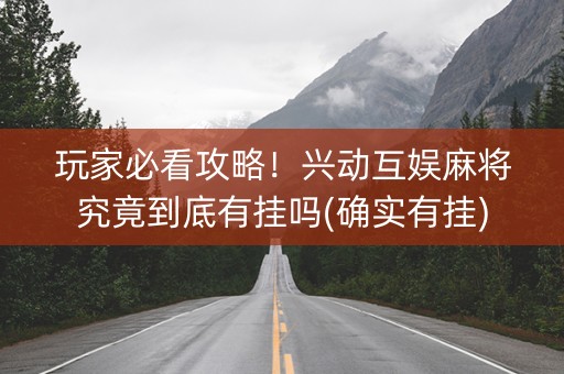 玩家必看攻略！兴动互娱麻将究竟到底有挂吗(确实有挂)