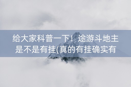 给大家科普一下！途游斗地主是不是有挂(真的有挂确实有挂)