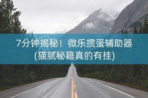 7分钟揭秘！微乐掼蛋辅助器(猫腻秘籍真的有挂)