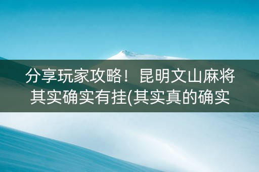 分享玩家攻略！昆明文山麻将其实确实有挂(其实真的确实有挂)