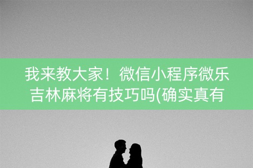 我来教大家！微信小程序微乐吉林麻将有技巧吗(确实真有挂)
