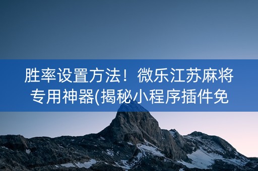 胜率设置方法！微乐江苏麻将专用神器(揭秘小程序插件免费)