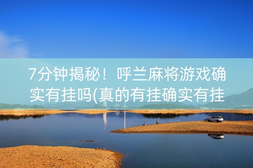7分钟揭秘！呼兰麻将游戏确实有挂吗(真的有挂确实有挂)