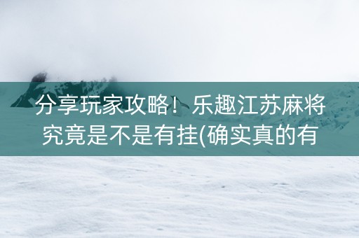 分享玩家攻略！乐趣江苏麻将究竟是不是有挂(确实真的有挂)
