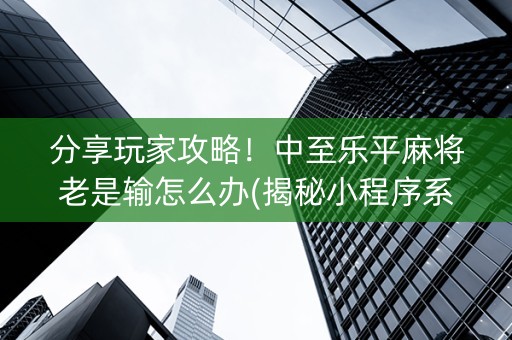 分享玩家攻略！中至乐平麻将老是输怎么办(揭秘小程序系统发好牌)