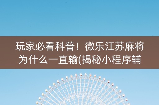 玩家必看科普！微乐江苏麻将为什么一直输(揭秘小程序辅牌器)