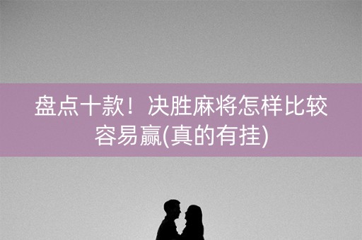 盘点十款！决胜麻将怎样比较容易赢(真的有挂)