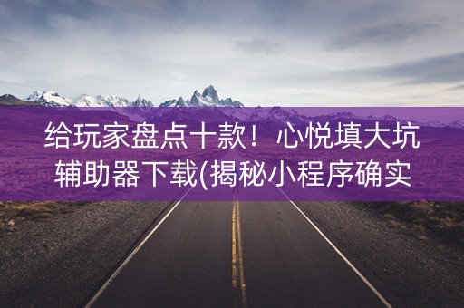 给玩家盘点十款！心悦填大坑辅助器下载(揭秘小程序确实有猫腻)