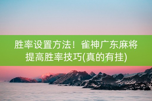 胜率设置方法！雀神广东麻将提高胜率技巧(真的有挂)