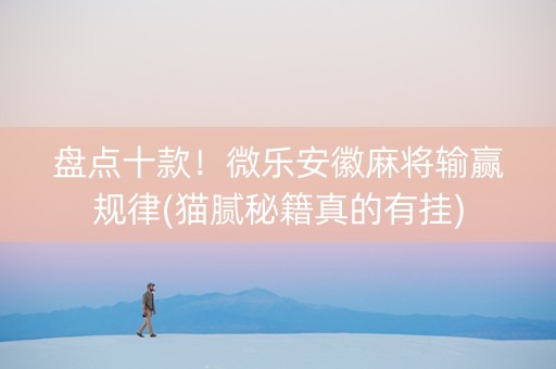 盘点十款！微乐安徽麻将输赢规律(猫腻秘籍真的有挂)