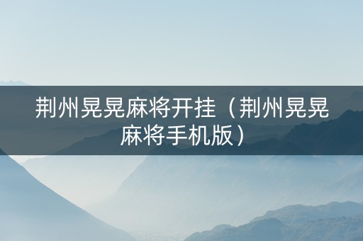 荆州晃晃麻将开挂（荆州晃晃麻将手机版）