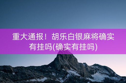 重大通报！胡乐白银麻将确实有挂吗(确实有挂吗)