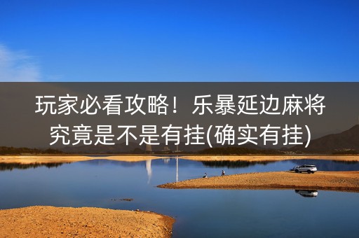 玩家必看攻略！乐暴延边麻将究竟是不是有挂(确实有挂)