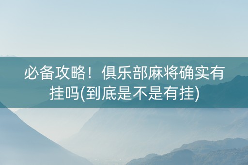 必备攻略！俱乐部麻将确实有挂吗(到底是不是有挂)