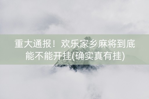 重大通报！欢乐家乡麻将到底能不能开挂(确实真有挂)