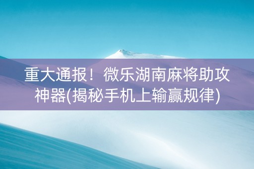 重大通报！微乐湖南麻将助攻神器(揭秘手机上输赢规律)