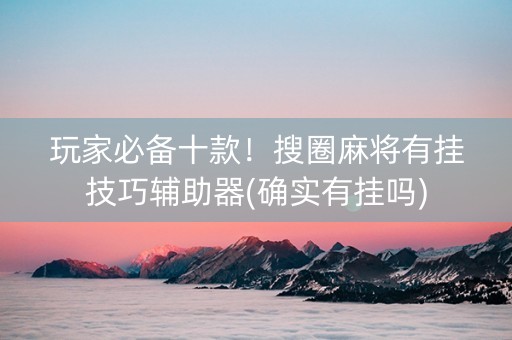 玩家必备十款！搜圈麻将有挂技巧辅助器(确实有挂吗)