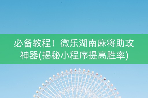 必备教程！微乐湖南麻将助攻神器(揭秘小程序提高胜率)