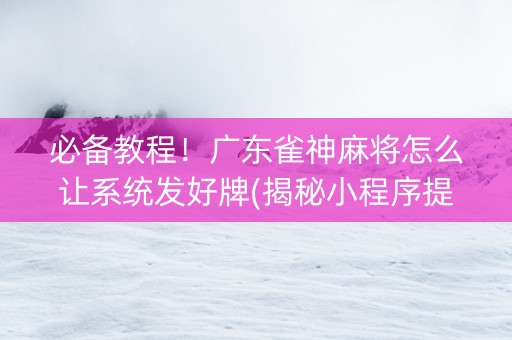 必备教程！广东雀神麻将怎么让系统发好牌(揭秘小程序提高胜率)