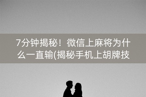7分钟揭秘！微信上麻将为什么一直输(揭秘手机上胡牌技巧)