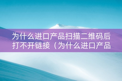 为什么进口产品扫描二维码后打不开链接（为什么进口产品扫描二维码后打不开链接了）
