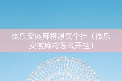 微乐安徽麻将想买个挂（微乐安徽麻将怎么开挂）