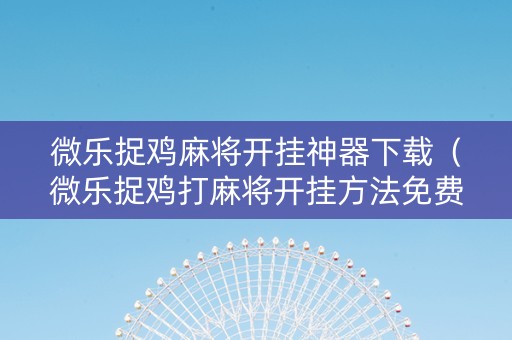 微乐捉鸡麻将开挂神器下载（微乐捉鸡打麻将开挂方法免费）
