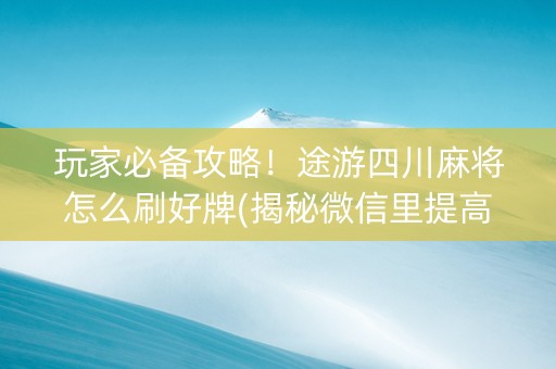 玩家必备攻略！途游四川麻将怎么刷好牌(揭秘微信里提高胜率)