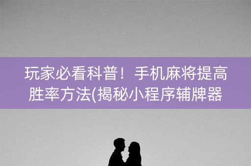 玩家必看科普！手机麻将提高胜率方法(揭秘小程序辅牌器)