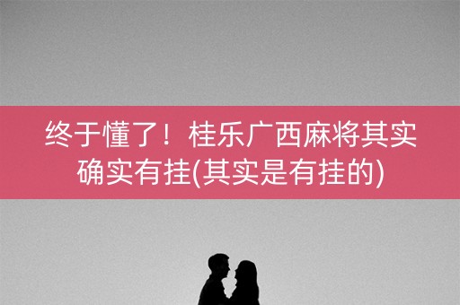 终于懂了！桂乐广西麻将其实确实有挂(其实是有挂的)