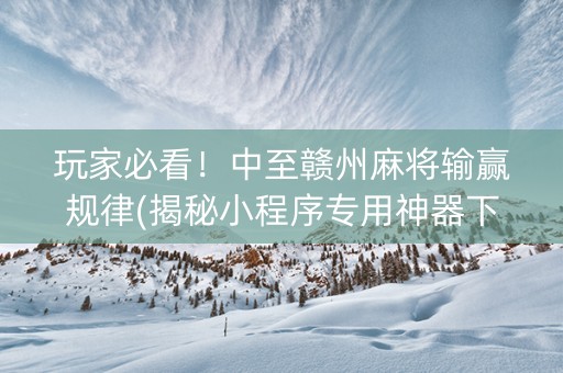 玩家必看！中至赣州麻将输赢规律(揭秘小程序专用神器下载)